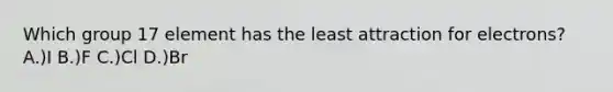 Which group 17 element has the least attraction for electrons? A.)I B.)F C.)Cl D.)Br