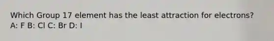 Which Group 17 element has the least attraction for electrons? A: F B: Cl C: Br D: I