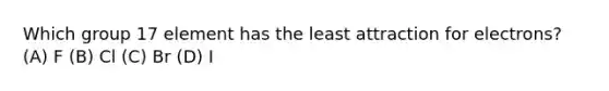 Which group 17 element has the least attraction for electrons? (A) F (B) Cl (C) Br (D) I