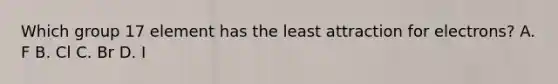 Which group 17 element has the least attraction for electrons? A. F B. Cl C. Br D. I