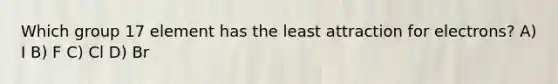 Which group 17 element has the least attraction for electrons? A) I B) F C) Cl D) Br