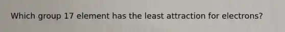 Which group 17 element has the least attraction for electrons?