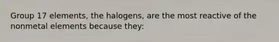 Group 17 elements, the halogens, are the most reactive of the nonmetal elements because they: