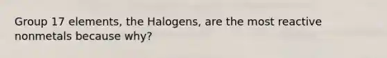 Group 17 elements, the Halogens, are the most reactive nonmetals because why?