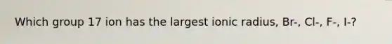 Which group 17 ion has the largest ionic radius, Br-, Cl-, F-, I-?