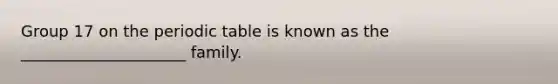 Group 17 on the periodic table is known as the _____________________ family.