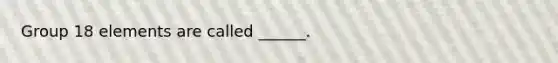 Group 18 elements are called ______.