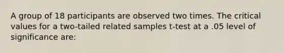 A group of 18 participants are observed two times. The critical values for a two-tailed related samples t-test at a .05 level of significance are: