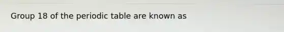 Group 18 of <a href='https://www.questionai.com/knowledge/kIrBULvFQz-the-periodic-table' class='anchor-knowledge'>the periodic table</a> are known as