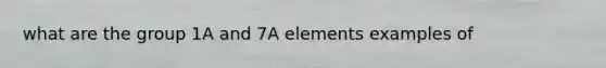 what are the group 1A and 7A elements examples of