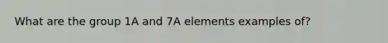 What are the group 1A and 7A elements examples of?