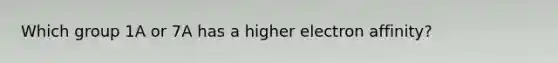 Which group 1A or 7A has a higher electron affinity?