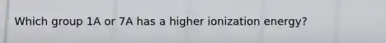 Which group 1A or 7A has a higher ionization energy?