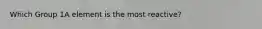 Which Group 1A element is the most reactive?