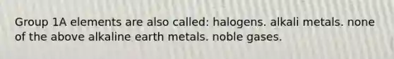 Group 1A elements are also called: halogens. alkali metals. none of the above alkaline earth metals. noble gases.