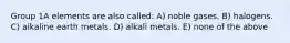 Group 1A elements are also called: A) noble gases. B) halogens. C) alkaline earth metals. D) alkali metals. E) none of the above