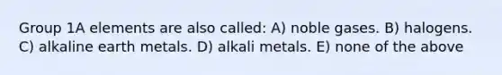 Group 1A elements are also called: A) noble gases. B) halogens. C) alkaline earth metals. D) alkali metals. E) none of the above