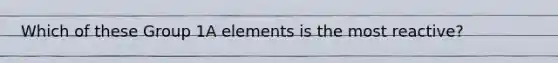 Which of these Group 1A elements is the most reactive?