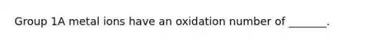 Group 1A metal ions have an oxidation number of _______.