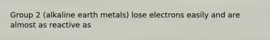 Group 2 (alkaline earth metals) lose electrons easily and are almost as reactive as