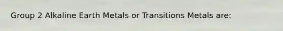 Group 2 Alkaline Earth Metals or Transitions Metals are: