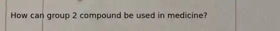 How can group 2 compound be used in medicine?