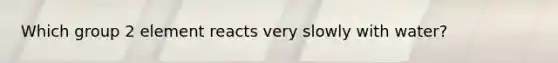 Which group 2 element reacts very slowly with water?