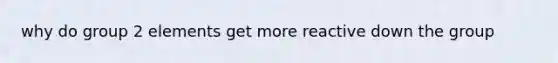 why do group 2 elements get more reactive down the group