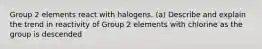 Group 2 elements react with halogens. (a) Describe and explain the trend in reactivity of Group 2 elements with chlorine as the group is descended