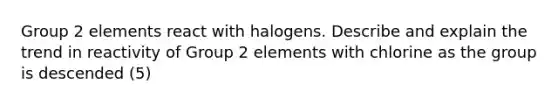 Group 2 elements react with halogens. Describe and explain the trend in reactivity of Group 2 elements with chlorine as the group is descended (5)