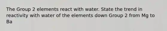 The Group 2 elements react with water. State the trend in reactivity with water of the elements down Group 2 from Mg to Ba