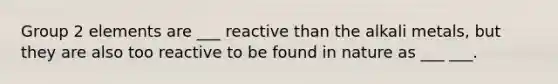 Group 2 elements are ___ reactive than the alkali metals, but they are also too reactive to be found in nature as ___ ___.