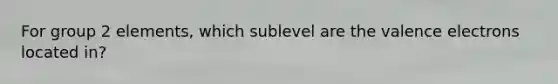 For group 2 elements, which sublevel are the valence electrons located in?