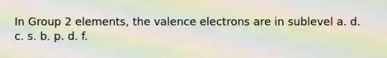 In Group 2 elements, the <a href='https://www.questionai.com/knowledge/knWZpHTJT4-valence-electrons' class='anchor-knowledge'>valence electrons</a> are in sublevel a. d. c. s. b. p. d. f.