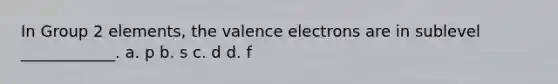 In Group 2 elements, the <a href='https://www.questionai.com/knowledge/knWZpHTJT4-valence-electrons' class='anchor-knowledge'>valence electrons</a> are in sublevel ____________. a. p b. s c. d d. f