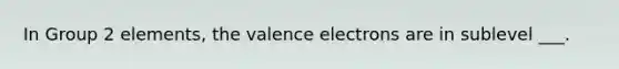 In Group 2 elements, the <a href='https://www.questionai.com/knowledge/knWZpHTJT4-valence-electrons' class='anchor-knowledge'>valence electrons</a> are in sublevel ___.