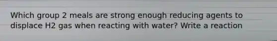 Which group 2 meals are strong enough reducing agents to displace H2 gas when reacting with water? Write a reaction