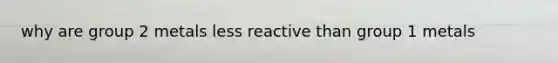 why are group 2 metals less reactive than group 1 metals