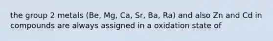 the group 2 metals (Be, Mg, Ca, Sr, Ba, Ra) and also Zn and Cd in compounds are always assigned in a oxidation state of