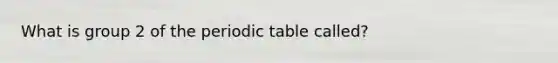 What is group 2 of the periodic table called?