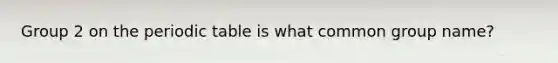 Group 2 on the periodic table is what common group name?