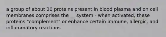 a group of about 20 proteins present in blood plasma and on cell membranes comprises the __ system - when activated, these proteins "complement" or enhance certain immune, allergic, and inflammatory reactions