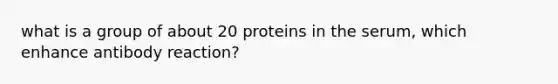 what is a group of about 20 proteins in the serum, which enhance antibody reaction?