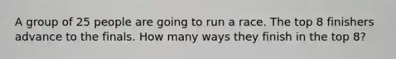 A group of 25 people are going to run a race. The top 8 finishers advance to the finals. How many ways they finish in the top 8?