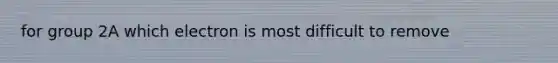 for group 2A which electron is most difficult to remove