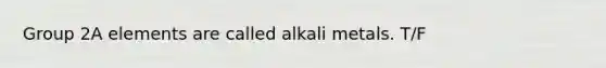 Group 2A elements are called alkali metals. T/F