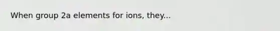 When group 2a elements for ions, they...