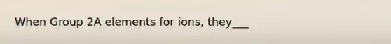 When Group 2A elements for ions, they___