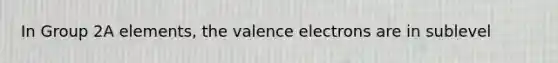 In Group 2A elements, the valence electrons are in sublevel