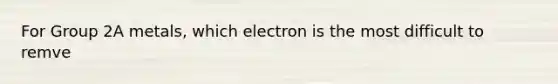 For Group 2A metals, which electron is the most difficult to remve